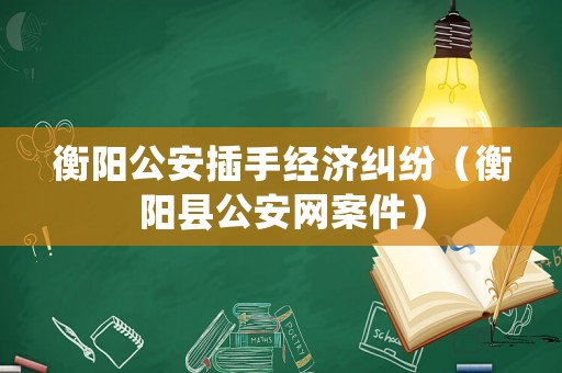 衡陽公安插手經濟糾紛（衡陽縣公安網案件）