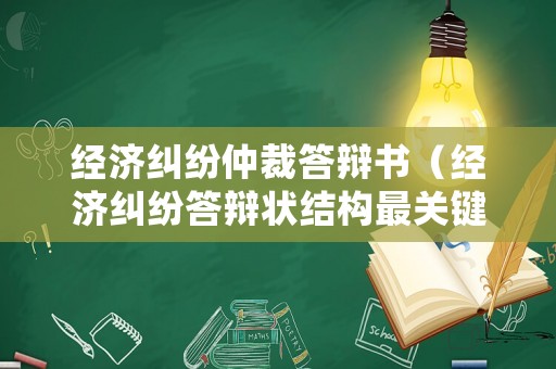 經濟糾紛仲裁答辯書（經濟糾紛答辯狀結構最關鍵的部分是）