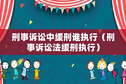 刑事訴訟中緩刑誰執(zhí)行（刑事訴訟法緩刑執(zhí)行）