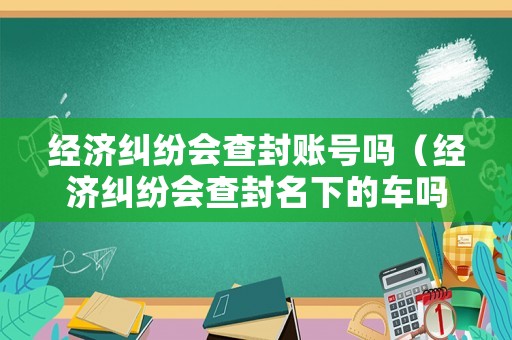 經濟糾紛會查封賬號嗎（經濟糾紛會查封名下的車嗎）