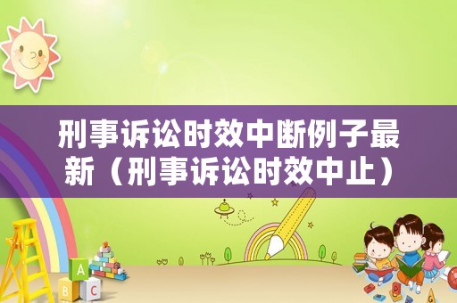 刑事訴訟時(shí)效中斷例子最新（刑事訴訟時(shí)效中止）