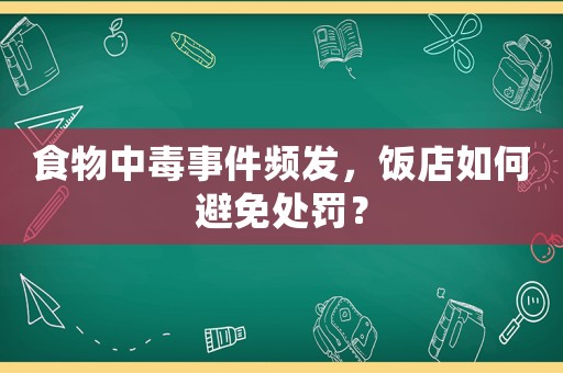 食物中毒事件頻發，飯店如何避免處罰？
