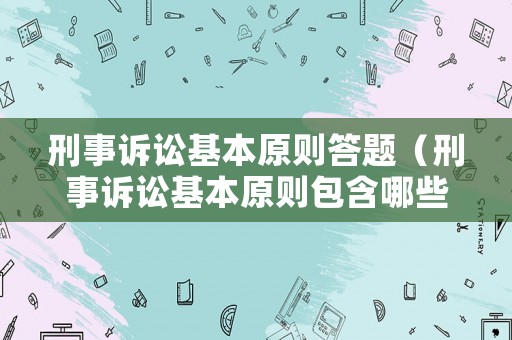 刑事訴訟基本原則答題（刑事訴訟基本原則包含哪些,如何理解?）