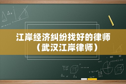 江岸經(jīng)濟(jì)糾紛找好的律師（武漢江岸律師）