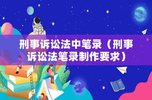 刑事訴訟法中筆錄（刑事訴訟法筆錄制作要求）