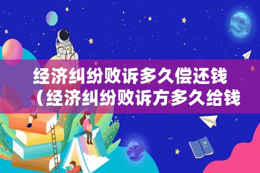 經濟糾紛敗訴多久償還錢（經濟糾紛敗訴方多久給錢）
