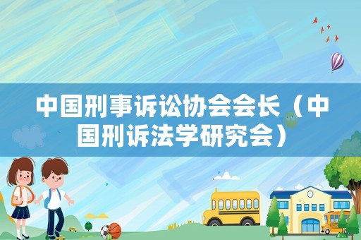 中國刑事訴訟協會會長（中國刑訴法學研究會）