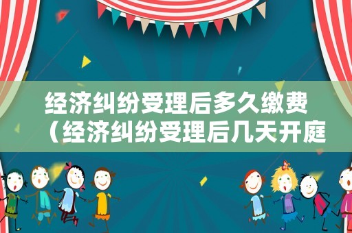 經濟糾紛受理后多久繳費（經濟糾紛受理后幾天開庭）