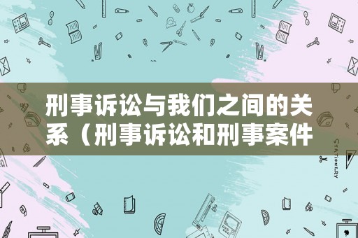刑事訴訟與我們之間的關(guān)系（刑事訴訟和刑事案件的區(qū)別）