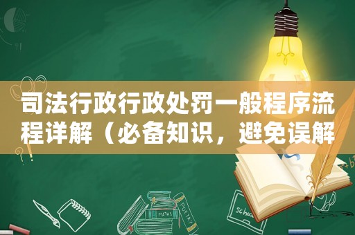 司法行政行政處罰一般程序流程詳解（必備知識，避免誤解和不必要的麻煩）