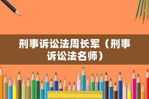 刑事訴訟法周長(zhǎng)軍（刑事訴訟法名師）