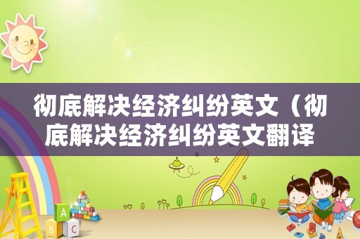 徹底解決經濟糾紛英文（徹底解決經濟糾紛英文翻譯）