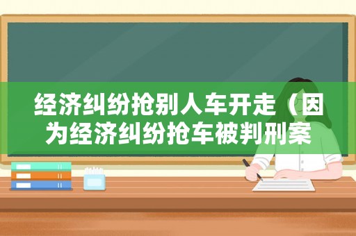 經(jīng)濟(jì)糾紛搶別人車開走（因?yàn)榻?jīng)濟(jì)糾紛搶車被判刑案例）