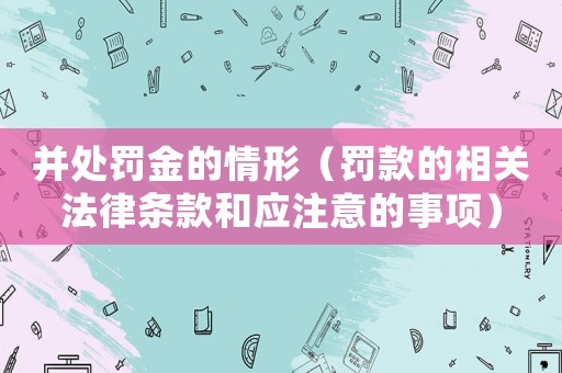并處罰金的情形（罰款的相關法律條款和應注意的事項）