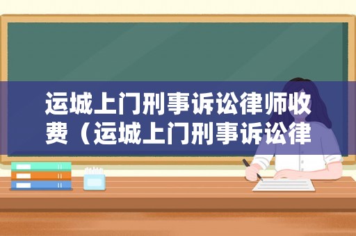 運城上門刑事訴訟律師收費（運城上門刑事訴訟律師收費標準）