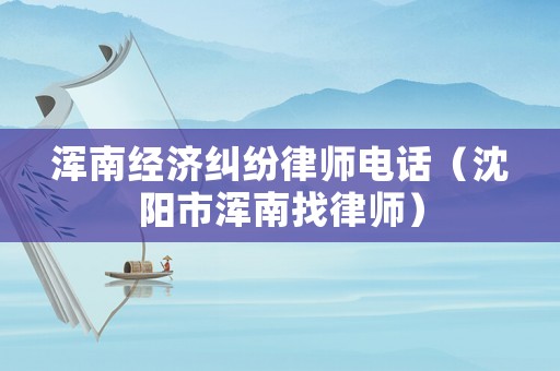 渾南經(jīng)濟(jì)糾紛律師電話（沈陽市渾南找律師）
