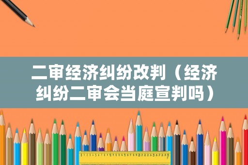 二審經(jīng)濟(jì)糾紛改判（經(jīng)濟(jì)糾紛二審會當(dāng)庭宣判嗎）