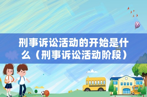 刑事訴訟活動的開始是什么（刑事訴訟活動階段）