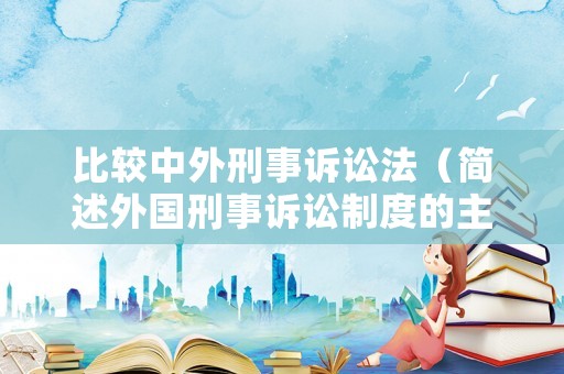 比較中外刑事訴訟法（簡述外國刑事訴訟制度的主要特點有哪些）