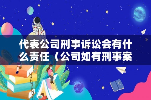 代表公司刑事訴訟會有什么責任（公司如有刑事案件誰來負責）