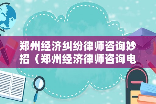 鄭州經濟糾紛律師咨詢妙招（鄭州經濟律師咨詢電話）