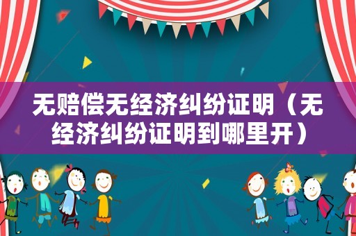 無賠償無經(jīng)濟(jì)糾紛證明（無經(jīng)濟(jì)糾紛證明到哪里開）