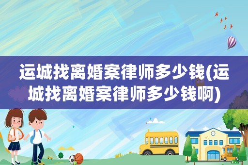運城找離婚案律師多少錢(運城找離婚案律師多少錢啊)