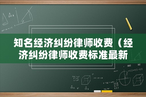 知名經濟糾紛律師收費（經濟糾紛律師收費標準最新規定出臺）