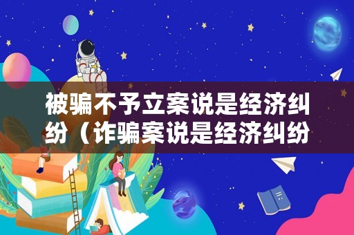 被騙不予立案說是經(jīng)濟糾紛（詐騙案說是經(jīng)濟糾紛不給立案）