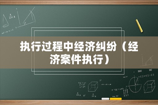 執(zhí)行過程中經(jīng)濟糾紛（經(jīng)濟案件執(zhí)行）