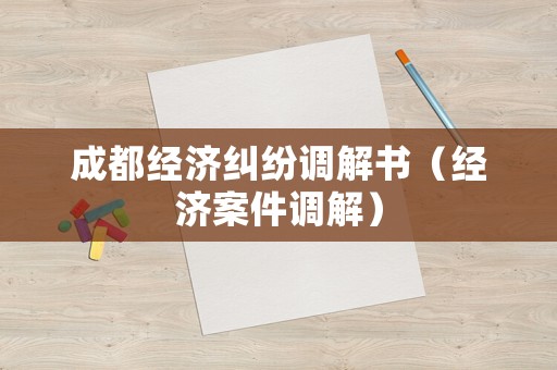 成都經濟糾紛調解書（經濟案件調解）