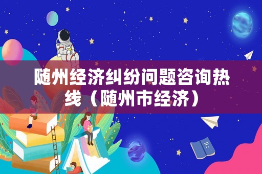 隨州經濟糾紛問題咨詢熱線（隨州市經濟）