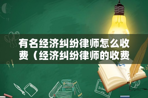 有名經濟糾紛律師怎么收費（經濟糾紛律師的收費標準是多少）