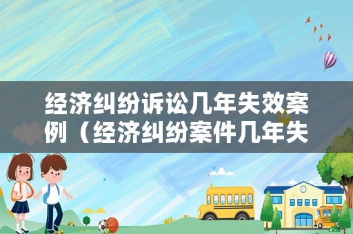 經濟糾紛訴訟幾年失效案例（經濟糾紛案件幾年失效）