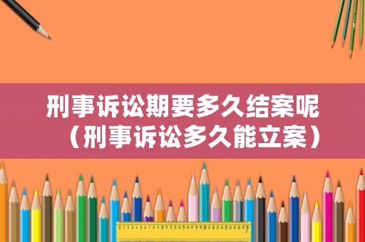 刑事訴訟期要多久結案呢（刑事訴訟多久能立案）