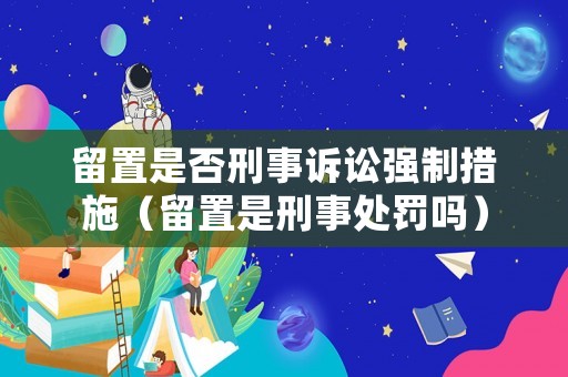 留置是否刑事訴訟強(qiáng)制措施（留置是刑事處罰嗎）