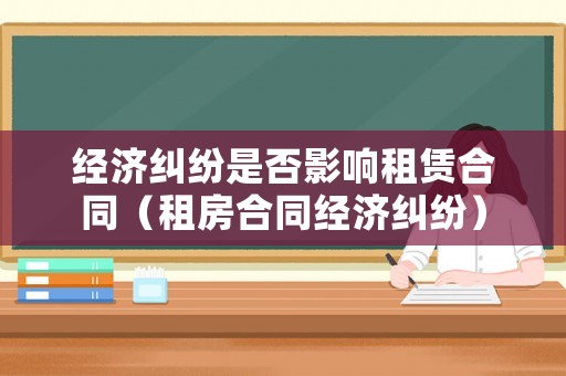 經濟糾紛是否影響租賃合同（租房合同經濟糾紛）