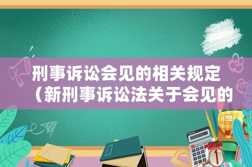 刑事訴訟會(huì)見(jiàn)的相關(guān)規(guī)定（新刑事訴訟法關(guān)于會(huì)見(jiàn)的規(guī)定）