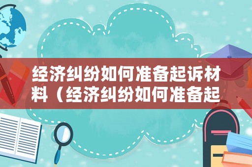 經濟糾紛如何準備起訴材料（經濟糾紛如何準備起訴材料呢）
