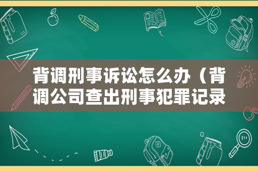 背調刑事訴訟怎么辦（背調公司查出刑事犯罪記錄嗎）
