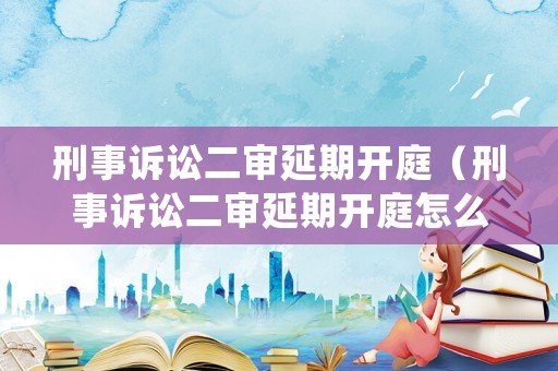 刑事訴訟二審延期開庭（刑事訴訟二審延期開庭怎么辦）