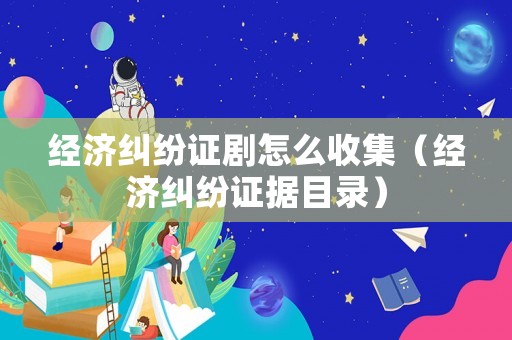 經濟糾紛證劇怎么收集（經濟糾紛證據目錄）