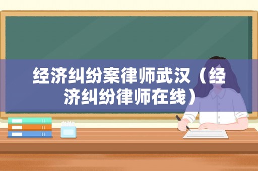 經(jīng)濟(jì)糾紛案律師武漢（經(jīng)濟(jì)糾紛律師在線）