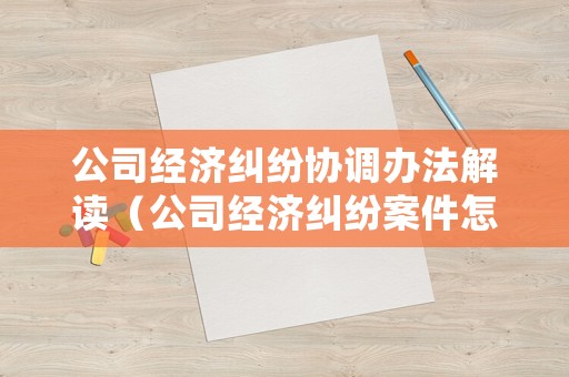 公司經濟糾紛協調辦法解讀（公司經濟糾紛案件怎么處理多長時間）
