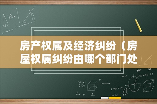 房產權屬及經濟糾紛（房屋權屬糾紛由哪個部門處理）