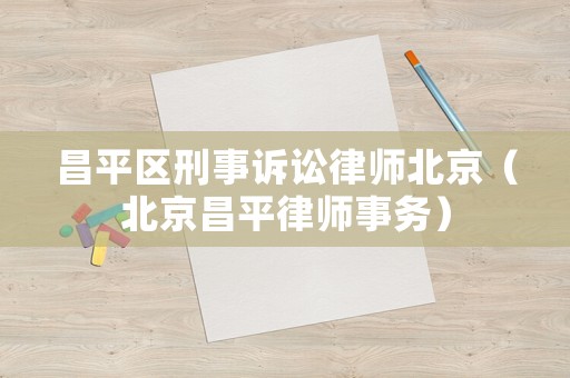 昌平區(qū)刑事訴訟律師北京（北京昌平律師事務(wù)）