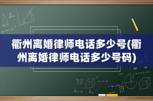 衢州離婚律師電話多少號(衢州離婚律師電話多少號碼)