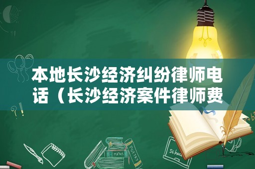 本地長沙經濟糾紛律師電話（長沙經濟案件律師費用）