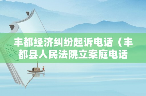 豐都經(jīng)濟(jì)糾紛起訴電話（豐都縣人民法院立案庭電話）
