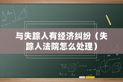 與失蹤人有經(jīng)濟糾紛（失蹤人法院怎么處理）